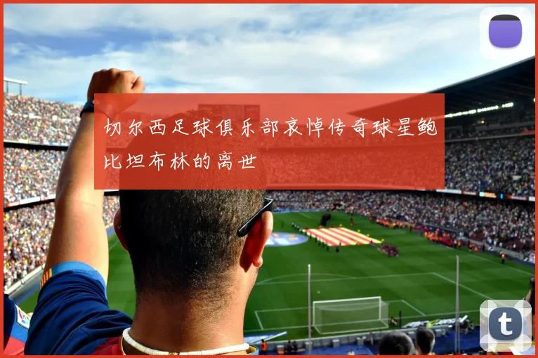 切尔西足球俱乐部哀悼传奇球星鲍比坦布林的离世