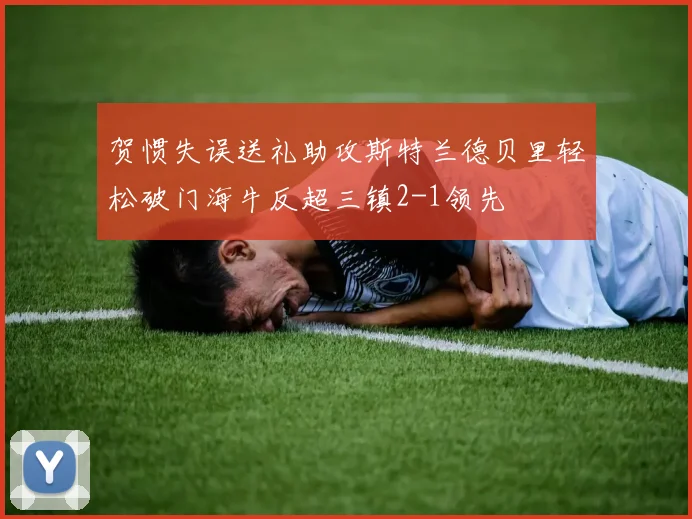 贺惯失误送礼助攻斯特兰德贝里轻松破门海牛反超三镇2-1领先