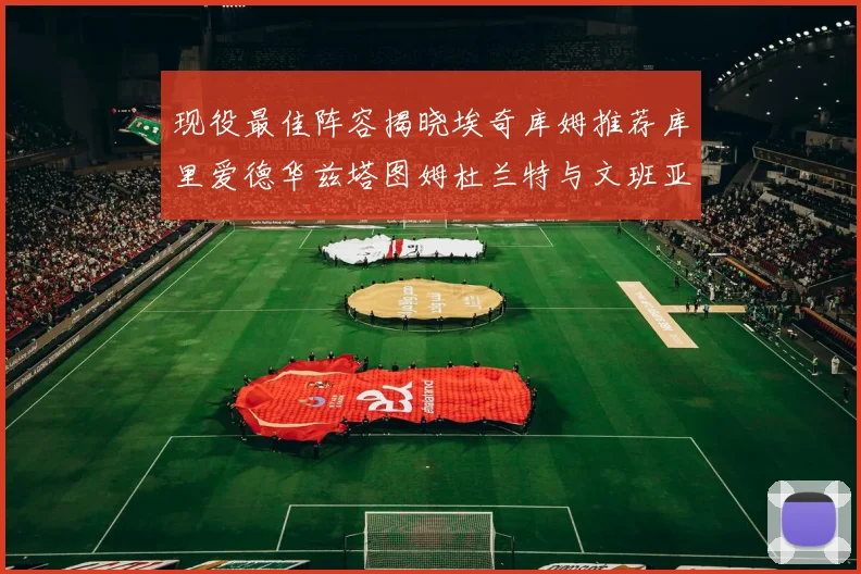 现役最佳阵容揭晓埃奇库姆推荐库里爱德华兹塔图姆杜兰特与文班亚马
