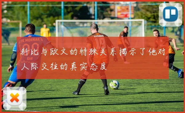 科比与欧文的特殊关系揭示了他对人际交往的真实态度