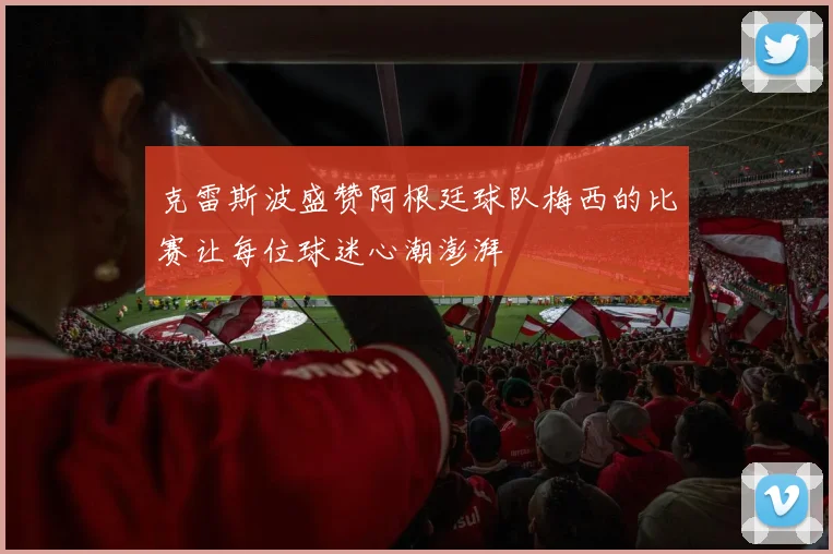 克雷斯波盛赞阿根廷球队梅西的比赛让每位球迷心潮澎湃