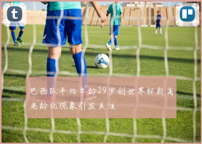 巴西队平均年龄29岁创世界杯新高老龄化现象引发关注