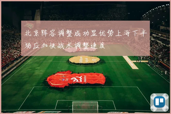 北京阵容调整成功显优势上海下半场应加快战术调整速度