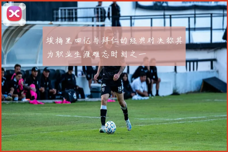 埃梅里回忆与拜仁的经典对决称其为职业生涯难忘时刻之一