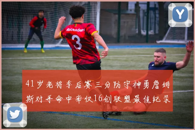 41岁老将季后赛三分防守神勇詹姆斯对手命中率仅16创联盟最佳纪录