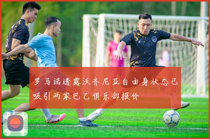 罗马诺透露沃齐尼亚自由身状态已吸引两家巴乙俱乐部报价