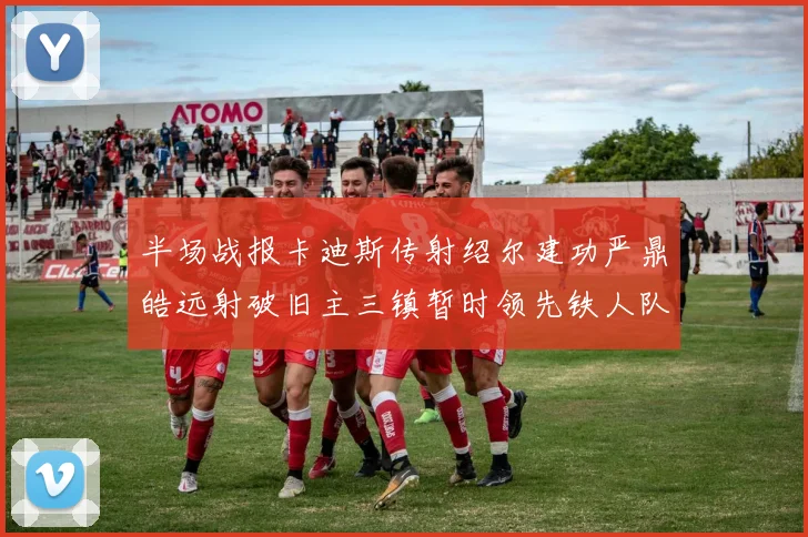 半场战报卡迪斯传射绍尔建功严鼎皓远射破旧主三镇暂时领先铁人队
