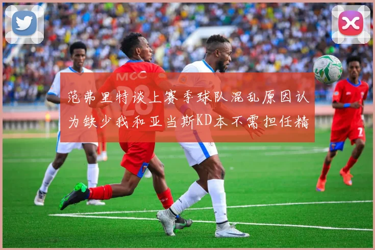 范弗里特谈上赛季球队混乱原因认为缺少我和亚当斯KD本不需担任精神领袖
