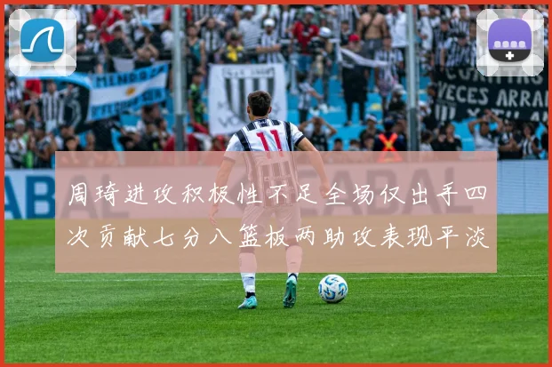 周琦进攻积极性不足全场仅出手四次贡献七分八篮板两助攻表现平淡