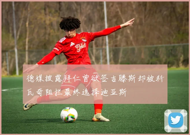 德媒披露拜仁曾欲签吉滕斯却被科瓦奇阻拦最终选择迪亚斯