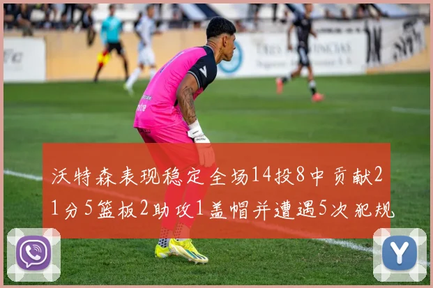 沃特森表现稳定全场14投8中贡献21分5篮板2助攻1盖帽并遭遇5次犯规