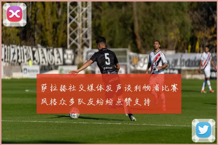 萨拉赫社交媒体发声谈利物浦比赛风格众多队友纷纷点赞支持