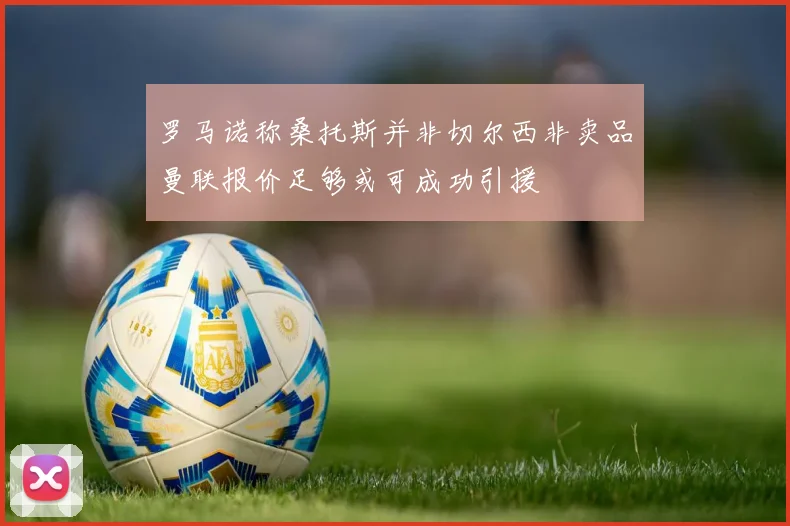 罗马诺称桑托斯并非切尔西非卖品曼联报价足够或可成功引援