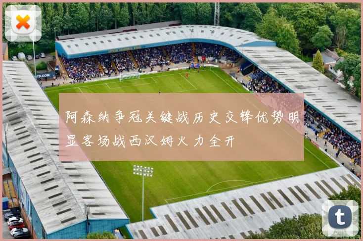 阿森纳争冠关键战历史交锋优势明显客场战西汉姆火力全开