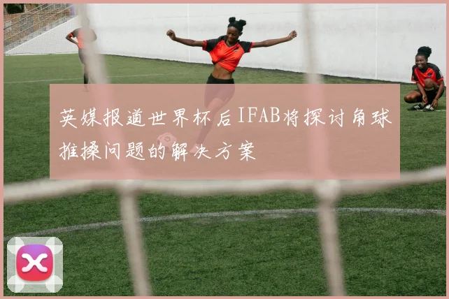 英媒报道世界杯后IFAB将探讨角球推搡问题的解决方案
