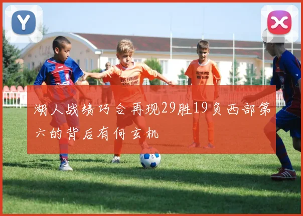 湖人战绩巧合再现29胜19负西部第六的背后有何玄机