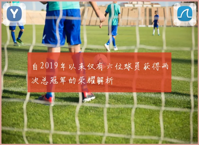 自2019年以来仅有六位球员获得两次总冠军的荣耀解析