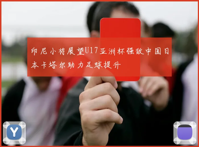 印尼小将展望U17亚洲杯强敌中国日本卡塔尔助力足球提升