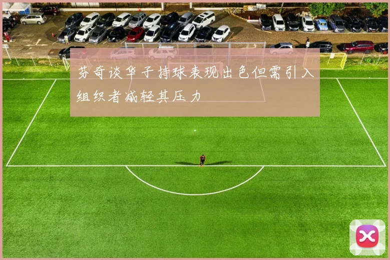 芬奇谈华子持球表现出色但需引入组织者减轻其压力